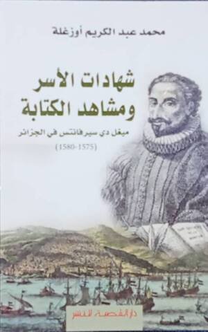 شاهدات الأسر و مشاهد الكتابة " ميغل دي سيرفانتس في الجزائر 1575-1580 "