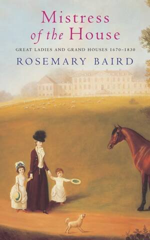 Mistress Of The House: Great Ladies And Grand Houses, 1670-1830