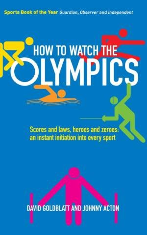 How To Watch The Olympics: Scores And Laws, Heroes And Zeroes: An Instant Initiation Into Every Sport
