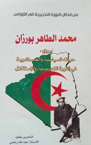 من أبطال الثورة التحريرية في الأوراس محمد الطاهر بورزان يروي : حياته السياسية و العسكرية في الثورة التحريرية و الإستقلال
